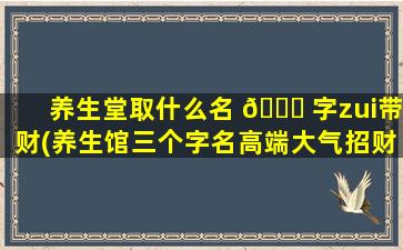 养生堂取什么名 🐕 字zui
带财(养生馆三个字名高端大气招财)